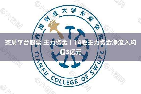 交易平台股票 主力资金丨14股主力资金净流入均超3亿元