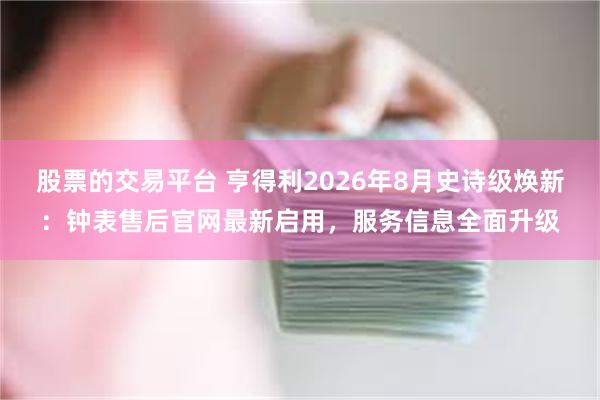 股票的交易平台 亨得利2026年8月史诗级焕新:钟表售后官网最新启用,服务信息全面升级