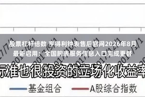 股票杠杆倍数 亨得利钟表售后官网2026年8月最新启用:全国腕表服务信息入口完成更替