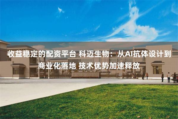 收益稳定的配资平台 科迈生物：从AI抗体设计到商业化落地 技术优势加速释放