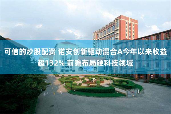 可信的炒股配资 诺安创新驱动混合A今年以来收益超132% 前瞻布局硬科技领域