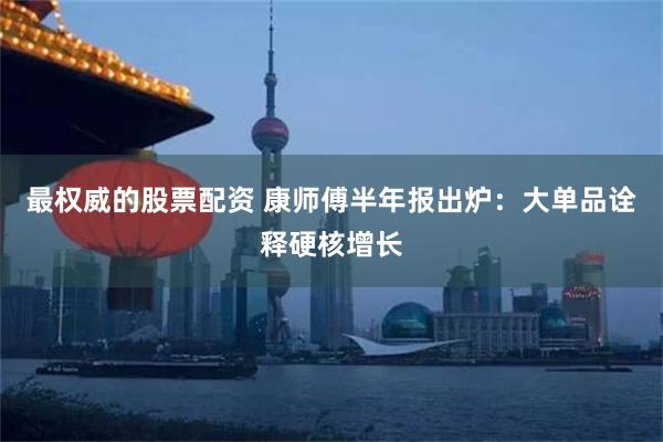 最权威的股票配资 康师傅半年报出炉：大单品诠释硬核增长