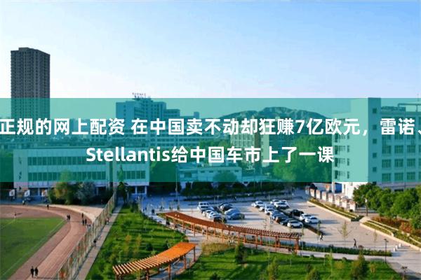 正规的网上配资 在中国卖不动却狂赚7亿欧元，雷诺、Stellantis给中国车市上了一课