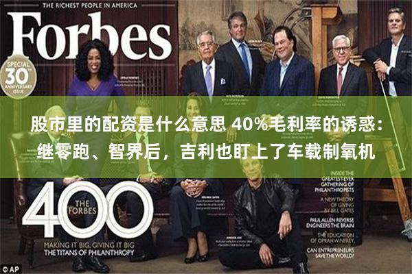 股市里的配资是什么意思 40%毛利率的诱惑：继零跑、智界后，吉利也盯上了车载制氧机