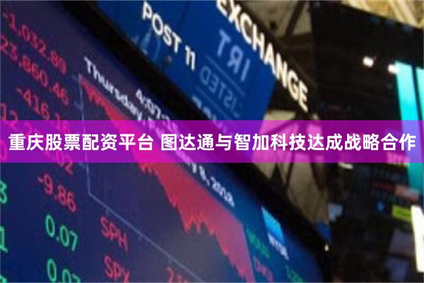 重庆股票配资平台 图达通与智加科技达成战略合作