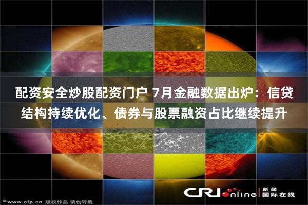 配资安全炒股配资门户 7月金融数据出炉：信贷结构持续优化、债券与股票融资占比继续提升
