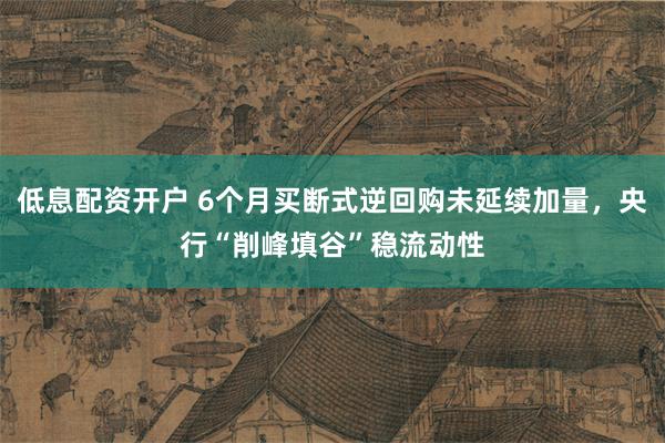 低息配资开户 6个月买断式逆回购未延续加量，央行“削峰填谷”稳流动性