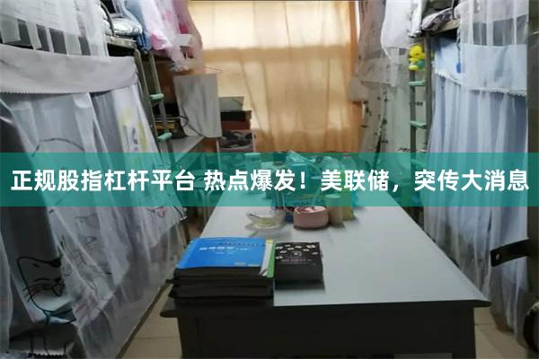 正规股指杠杆平台 热点爆发！美联储，突传大消息