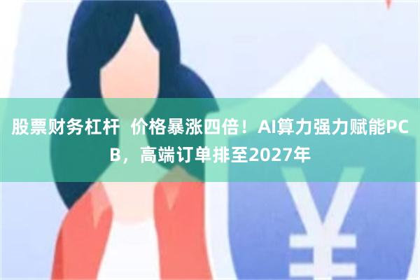 股票财务杠杆  价格暴涨四倍！AI算力强力赋能PCB，高端订单排至2027年