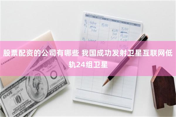 股票配资的公司有哪些 我国成功发射卫星互联网低轨24组卫星