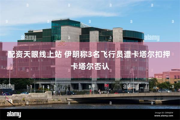 配资天眼线上站 伊朗称3名飞行员遭卡塔尔扣押 卡塔尔否认