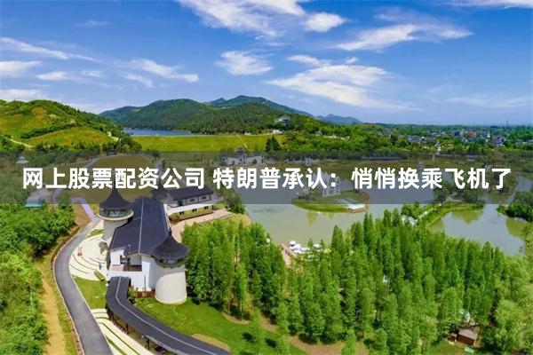网上股票配资公司 特朗普承认：悄悄换乘飞机了