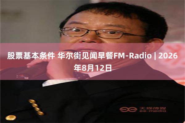 股票基本条件 华尔街见闻早餐FM-Radio | 2026年8月12日