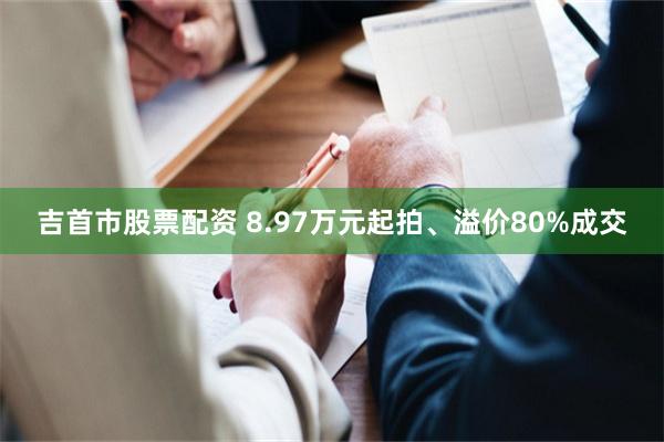 吉首市股票配资 8.97万元起拍、溢价80%成交