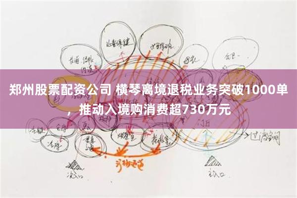 郑州股票配资公司 横琴离境退税业务突破1000单，推动入境购消费超730万元