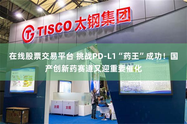 在线股票交易平台 挑战PD-L1“药王”成功！国产创新药赛道又迎重要催化