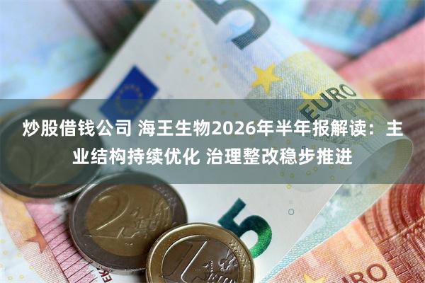 炒股借钱公司 海王生物2026年半年报解读：主业结构持续优化 治理整改稳步推进