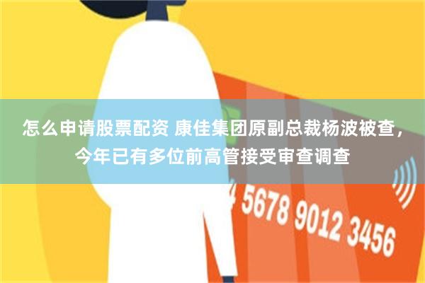 怎么申请股票配资 康佳集团原副总裁杨波被查，今年已有多位前高管接受审查调查