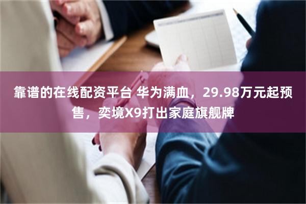 靠谱的在线配资平台 华为满血，29.98万元起预售，奕境X9打出家庭旗舰牌