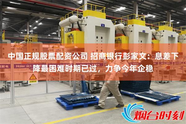 中国正规股票配资公司 招商银行彭家文：息差下降最困难时期已过，力争今年企稳