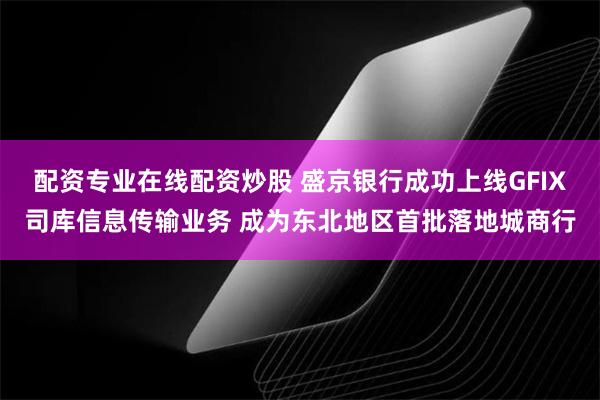 配资专业在线配资炒股 盛京银行成功上线GFIX司库信息传输业务 成为东北地区首批落地城商行