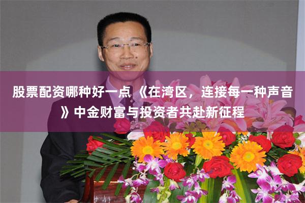 股票配资哪种好一点 《在湾区，连接每一种声音》中金财富与投资者共赴新征程