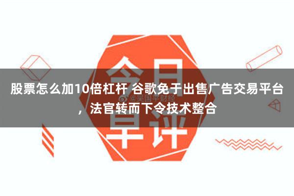 股票怎么加10倍杠杆 谷歌免于出售广告交易平台，法官转而下令技术整合