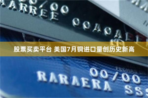股票买卖平台 美国7月铜进口量创历史新高