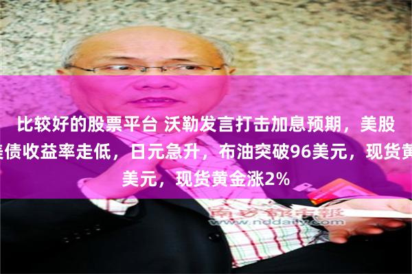 比较好的股票平台 沃勒发言打击加息预期，美股高开，美债收益率走低，日元急升，布油突破96美元，现货黄金涨2%
