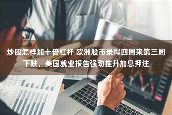炒股怎样加十倍杠杆 欧洲股市录得四周来第三周下跌，美国就业报告强劲推升加息押注