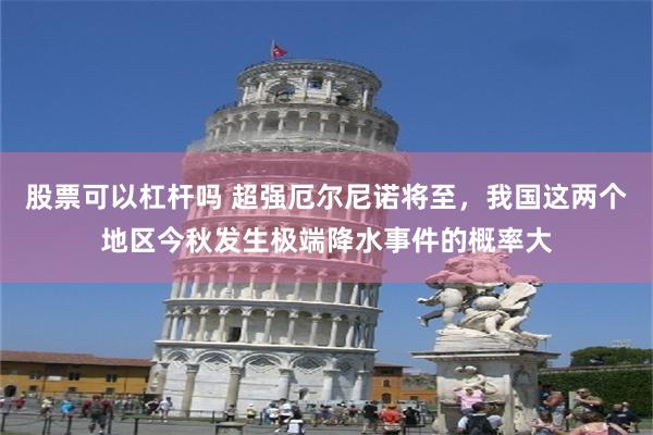股票可以杠杆吗 超强厄尔尼诺将至，我国这两个地区今秋发生极端降水事件的概率大