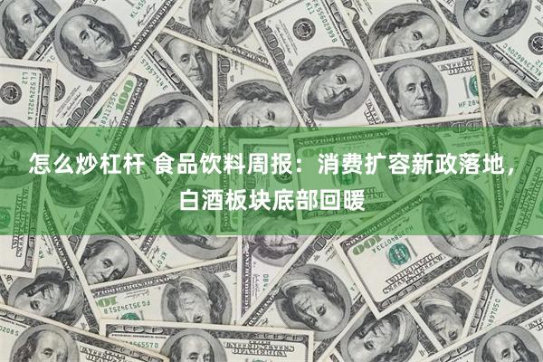 怎么炒杠杆 食品饮料周报：消费扩容新政落地，白酒板块底部回暖