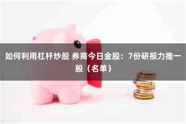 如何利用杠杆炒股 券商今日金股：7份研报力推一股（名单）