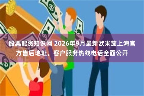 股票配资知识网 2026年9月最新欧米茄上海官方售后地址，客户服务热线电话全面公开