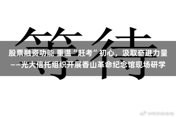 股票融资功能 重温“赶考”初心，汲取奋进力量——光大信托组织开展香山革命纪念馆现场研学