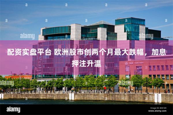 配资实盘平台 欧洲股市创两个月最大跌幅，加息押注升温