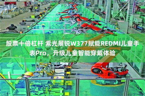 股票十倍杠杆 紫光展锐W377赋能REDMI儿童手表Pro，升级儿童智能穿戴体验
