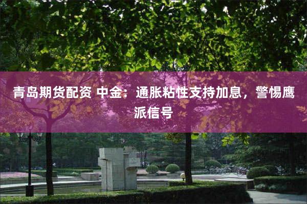 青岛期货配资 中金：通胀粘性支持加息，警惕鹰派信号