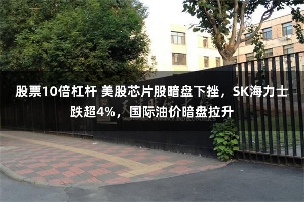 股票10倍杠杆 美股芯片股暗盘下挫，SK海力士跌超4%，国际油价暗盘拉升