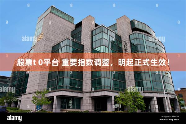 股票t 0平台 重要指数调整，明起正式生效！