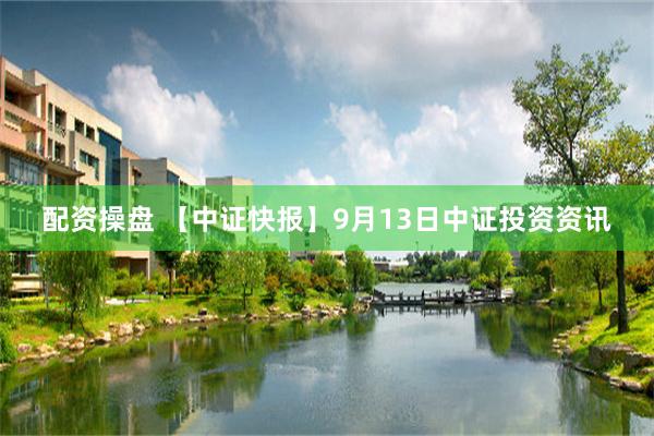 配资操盘 【中证快报】9月13日中证投资资讯