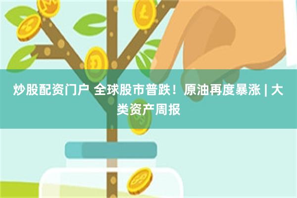 炒股配资门户 全球股市普跌!原油再度暴涨 | 大类资产周报