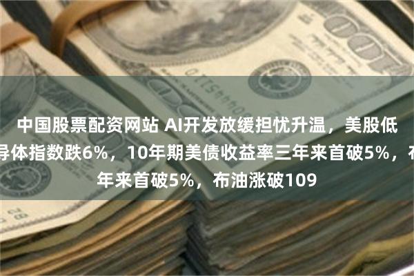 中国股票配资网站 AI开发放缓担忧升温，美股低开，费城半导体指数跌6%，10年期美债收益率三年来首破5%，布油涨破109