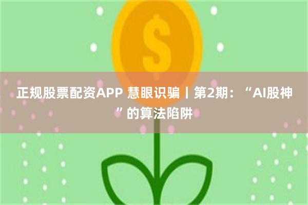 正规股票配资APP 慧眼识骗丨第2期：“AI股神”的算法陷阱