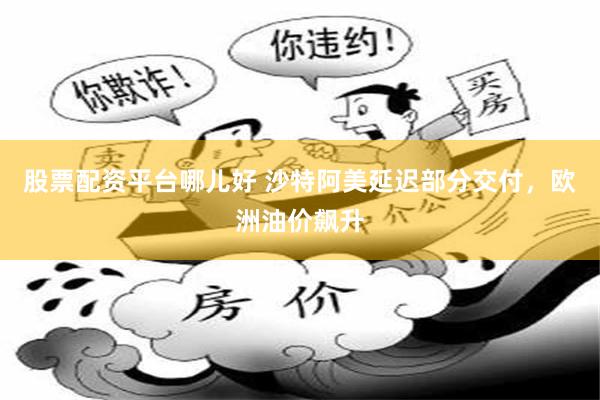 股票配资平台哪儿好 沙特阿美延迟部分交付，欧洲油价飙升
