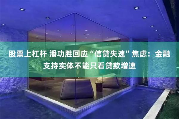股票上杠杆 潘功胜回应“信贷失速”焦虑：金融支持实体不能只看贷款增速