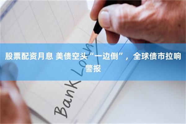 股票配资月息 美债空头“一边倒”，全球债市拉响警报