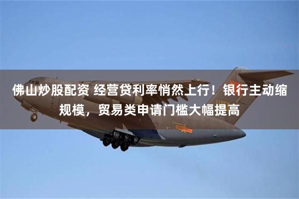 佛山炒股配资 经营贷利率悄然上行！银行主动缩规模，贸易类申请门槛大幅提高