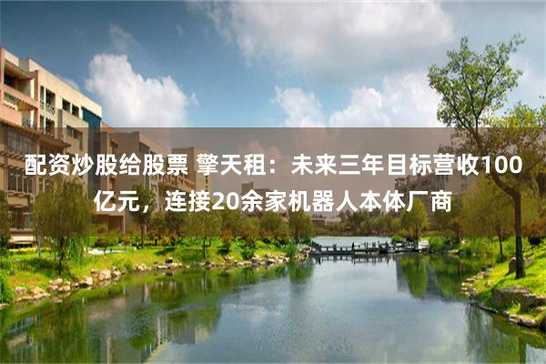 配资炒股给股票 擎天租：未来三年目标营收100亿元，连接20余家机器人本体厂商