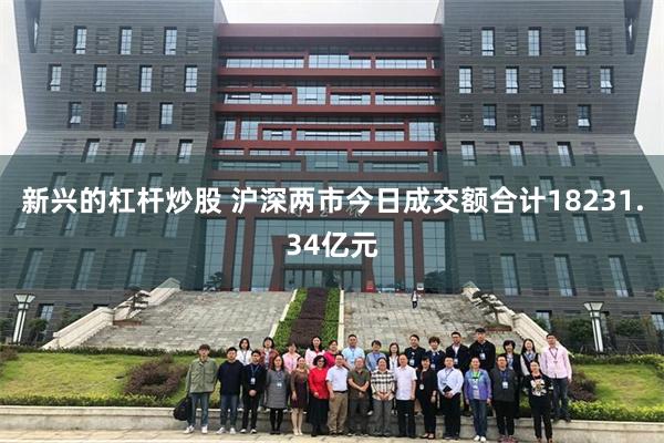 新兴的杠杆炒股 沪深两市今日成交额合计18231.34亿元